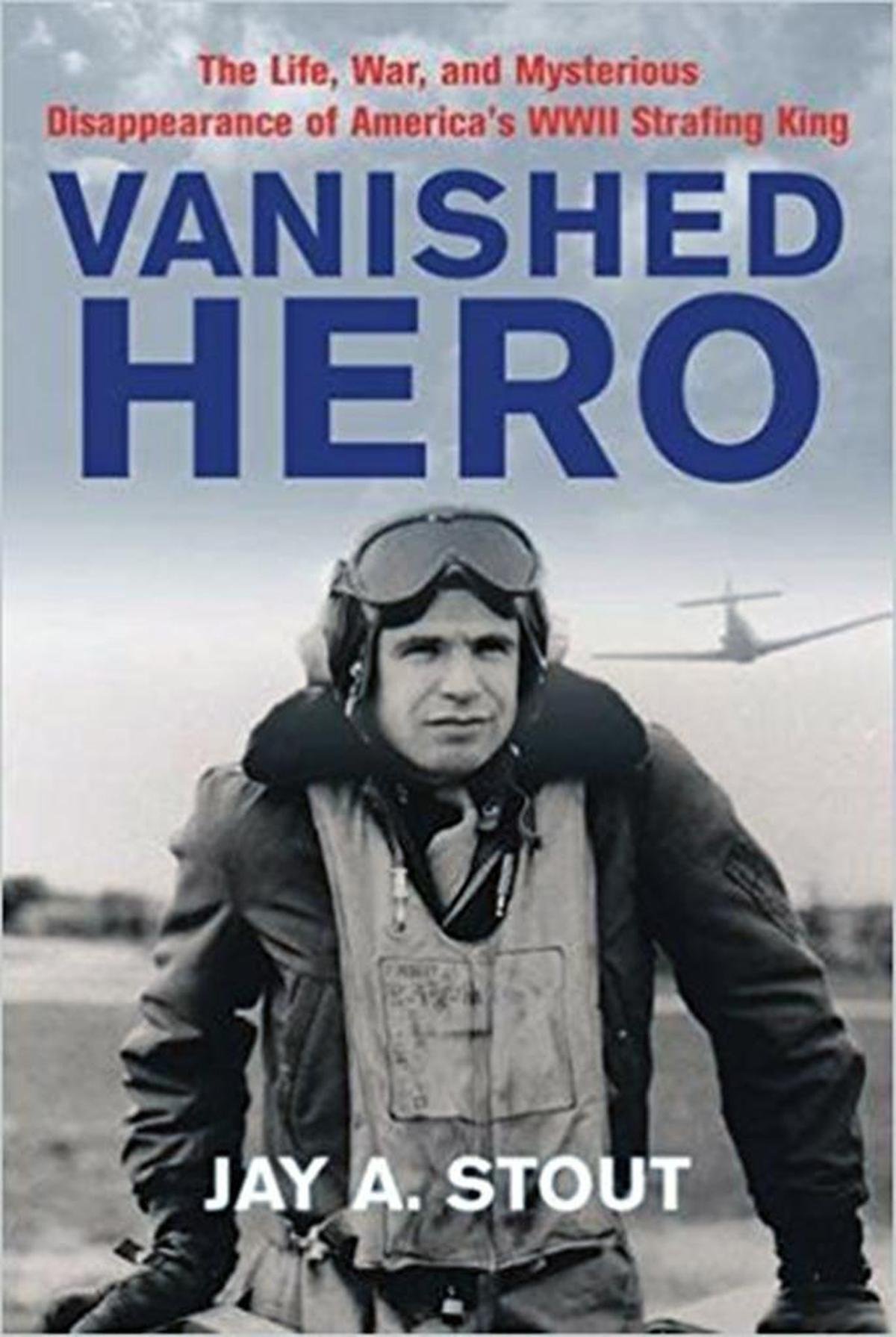 The cover of Jay Stout’s book, “Vanished Hero: The Life, War and Mysterious Disappearance of America’s WWII Strafing King.”